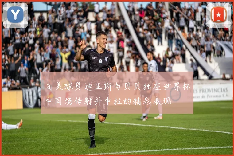 南美球员迪亚斯与贝贝托在世界杯中同场传射并中柱的精彩表现
