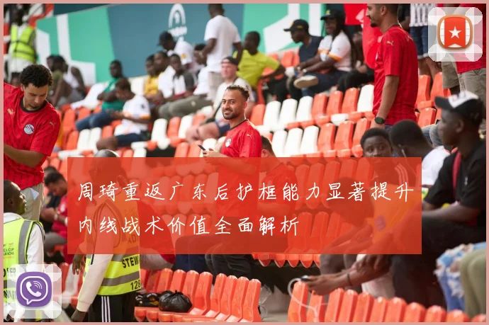 周琦重返广东后护框能力显著提升内线战术价值全面解析