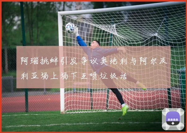 阿瑙挑衅引发争议奥地利与阿尔及利亚场上场下互喷垃圾话