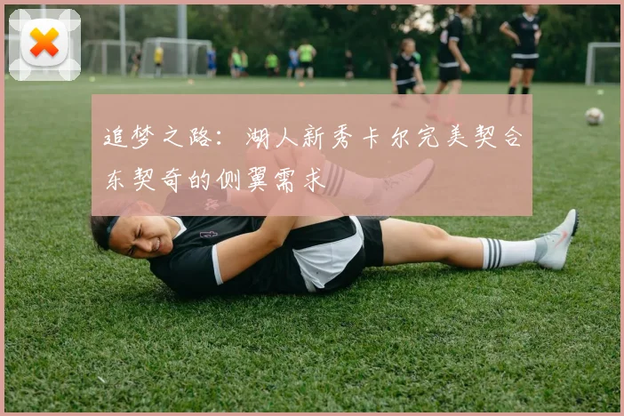 追梦之路：湖人新秀卡尔完美契合东契奇的侧翼需求