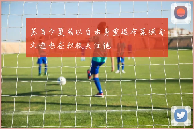 苏马今夏或以自由身重返布莱顿考文垂也在积极关注他